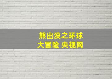 熊出没之环球大冒险 央视网